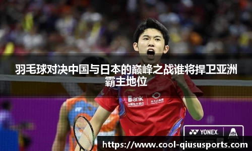羽毛球对决中国与日本的巅峰之战谁将捍卫亚洲霸主地位